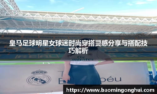 皇马足球明星女球迷时尚穿搭灵感分享与搭配技巧解析