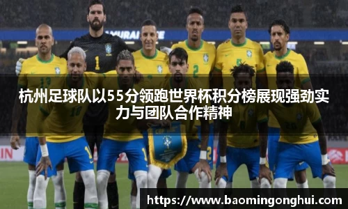 杭州足球队以55分领跑世界杯积分榜展现强劲实力与团队合作精神