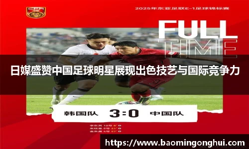 日媒盛赞中国足球明星展现出色技艺与国际竞争力