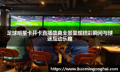 足球明星卡开卡直播盛典全景呈现精彩瞬间与球迷互动乐趣